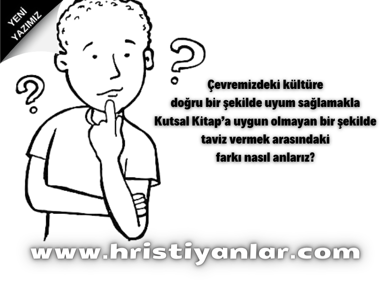 ÇEVREMİZDEKİ KÜLTÜRE DOĞRU BİR ŞEKİLDE UYUM SAĞLAMAKLA KUTSAL KİTAP’A UYGUN OLMAYAN BİR ŞEKİLDE TAVİZ VERMEK ARASINDAKİ FARKI NASIL ANLARIZ?