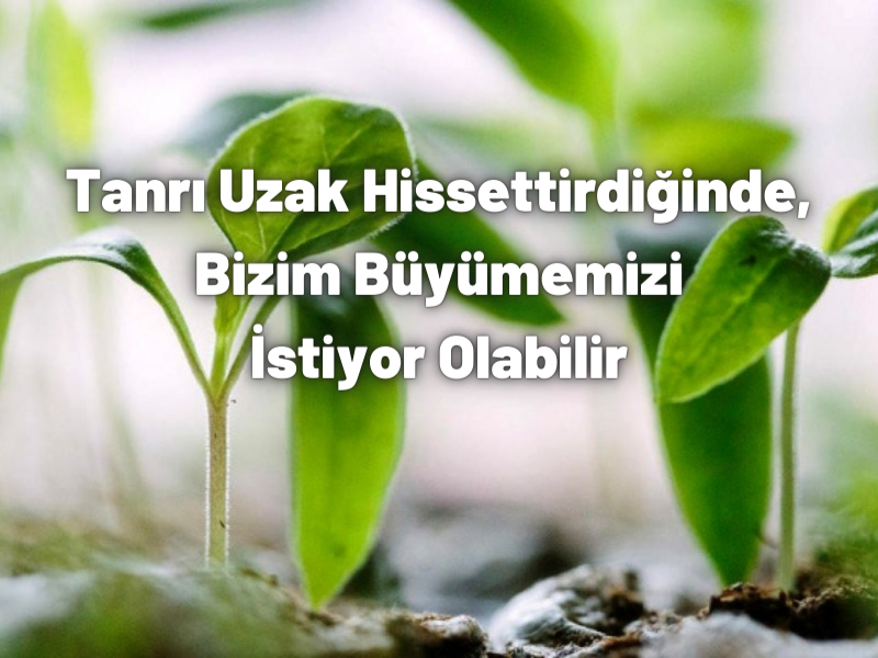 TANRI UZAK HİSSETTİRDİĞİNDE, BİZİM BÜYÜMEMİZİ İSTİYOR OLABİLİR