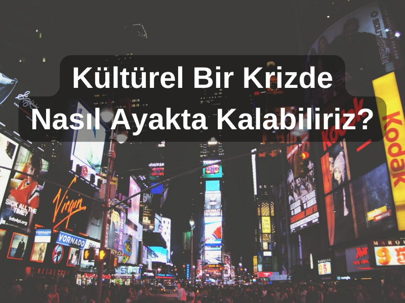 KÜLTÜREL BİR KRİZDE NASIL AYAKTA KALABİLİRİZ?