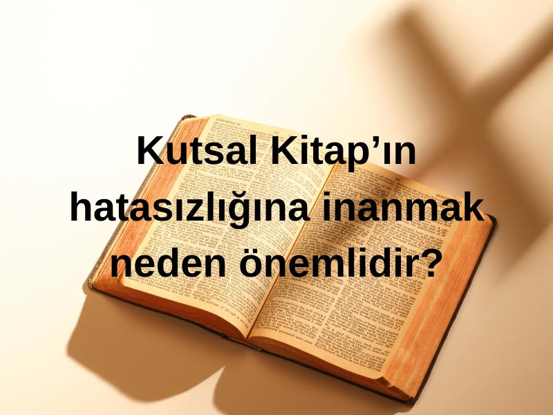 KUTSAL KİTAP’IN HATASIZLIĞINA İNANMAK NEDEN ÖNEMLİDİR?