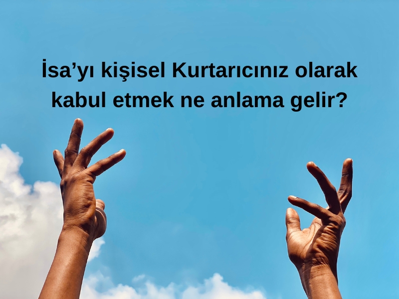 İSA’YI KİŞİSEL KURTARICINIZ OLARAK KABUL ETMEK NE ANLAMA GELİR?