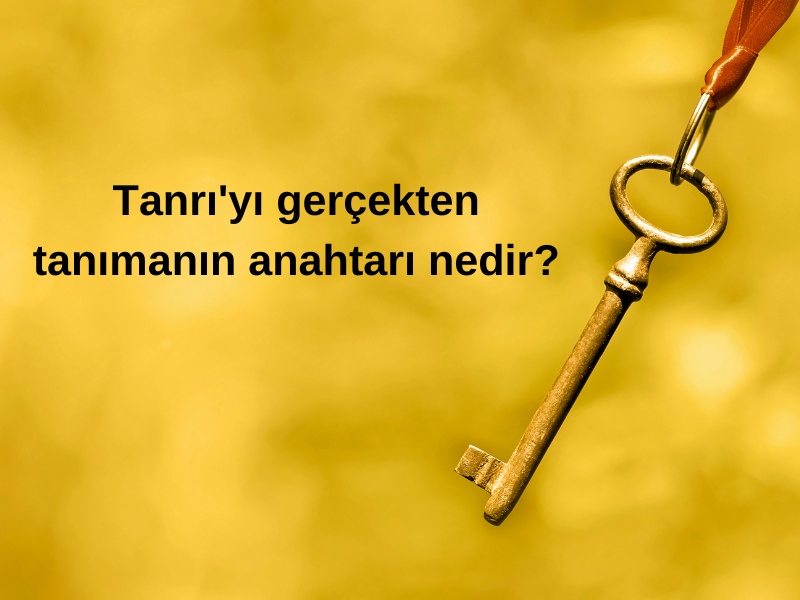 TANRI’YI GERÇEKTEN TANIMANIN ANAHTARI NEDİR?